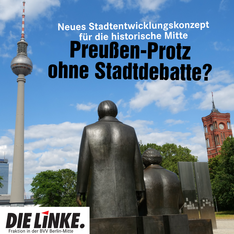 Foto mit Blick auf die Marx-Engels-Statue, den Fernsehturm und den Turm des Roten Rathauses. Freistehend ist der folgende Text platziert: „Neues Stadtentwicklungskonzept für die historische Mitte: Preußen-Protz ohne Stadtdebatte?“ 