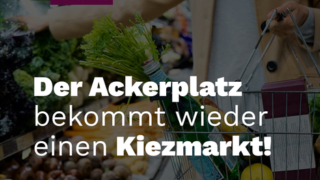 Stockfoto eines Lebensmittelmarktes mit Text drübergelegt. Dort steht: „Der Ackerplatz bekommt wieder einen Kiezmarkt!“ Und darunter „Unser Kiez, unser Alltag! Einkaufen um die Ecke muss drin sein. Schön, dass unser Druck wirkt!“ – Martha Kleedörfer Sprecherin für Wohnen und Stadtentwicklung