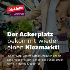 ackerplatz sharepic Stockfoto eines Lebensmittelmarktes mit Text drübergelegt. Dort steht: „Der Ackerplatz bekommt wieder einen Kiezmarkt!“ Und darunter „Unser Kiez, unser Alltag! Einkaufen um die Ecke muss drin sein. Schön, dass unser Druck wirkt!“ – Martha Kleedörfer Sprecherin für Wohnen und Stadtentwicklung