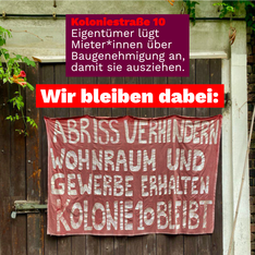 kolonie 10 sharepic Foto eines alten Banners an der Koloniestraße 10. Darüber steht: „Koloniestraße 10: Eigentümer lügt Mieter*innen an, damit sie ausziehen.“ Darunter „Wir bleiben dabei“ und dann der Text auf dem Banner „Abriss verhindern, Wohnraum und Gewerbe erhalten. Kolonie 10 bleibt!“