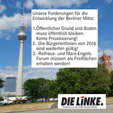 Ein Panoramafoto mit Blick auf den Berliner Fernsehturm, das Park Inn und dem Turm des Roten Rathauses, aufgenommen vom Marx-Engels-Forum. In einem Textkasten steht:  „Unsere Forderungen für die Entwicklung der Berliner Mitte: 1.	Öffentlicher Grund und Boden muss öffentlich bleiben. Keine Privatisierung! 2.	Die Bürgerleitlinien von 2016 sind weiterhin gültig! 3.	Rathaus- und Marx-Engels-Forum müssen als Freiflächen erhalten werden!“