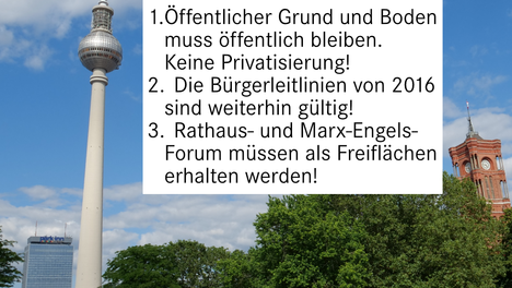 forderungen alte mitte Ein Panoramafoto mit Blick auf den Berliner Fernsehturm, das Park Inn und dem Turm des Roten Rathauses, aufgenommen vom Marx-Engels-Forum. In einem Textkasten steht: „Unsere Forderungen für die Entwicklung der Berliner Mitte: 1. Öffentlicher Grund und Boden muss öffentlich bleiben. Keine Privatisierung! 2. Die Bürgerleitlinien von 2016 sind weiterhin gültig! 3. Rathaus- und Marx-Engels-Forum müssen als Freiflächen erhalten werden!“