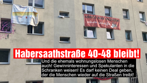 Foto des Hauses in Habersaathstraße 40-48. Auf Bannern steht „Habersaath 48 Stays Queer“ und „Abriss war gestern schon scheiße“. In einer Textbox darunter steht Habersaathstraße 40-48 bleibt! Und die ehemals wohnungslosen Menschen auch! Gewinninteressen und Spekulanten in die Schranken weisen! Es darf keinen Deal geben, der die Menschen wieder auf die Straßen treibt!“