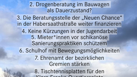 Unsere_Drucksachen_Sharepic Eine Auflistung der Anträge und Anfragen, welche die Linksfraktion in die 1. BVV-Mitte des Jahres 2023 eingebracht hat. Im Hintergrund ist eine Aufnahme mit wolkigen Himmel und den Kanzleramt zu sehen. 1. Wofür musste das Café Leo weichen – welche Angebote finden aktuell auf dem Leopoldplatz statt? 2. Drogenberatung im Bauwagen als Dauerzustand? 3. Die Beratungsstelle der „Neuen Chance“ in der Habersaathstraße weiter finanzieren 4. Veränderung der geplanten Kürzungen für 2023 5. Mieter*innen beim Kampf gegen schikanöse Sanierungspraktiken unterstützen 6. Schulhof mit Bewegungsmöglichkeiten 7. Ehrenamt der bezirklichen Gremien stärken 8. Tischtennisplatten für den Klara-Franke-Quartiersplatz